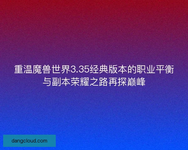 重温魔兽世界3.35经典版本的职业平衡与副本荣耀之路再探巅峰
