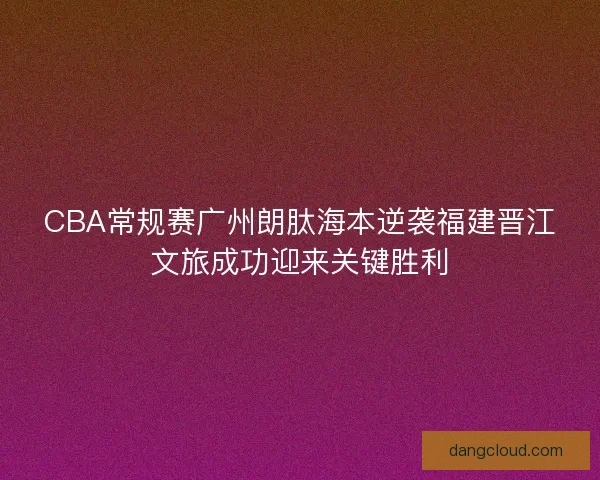 CBA常规赛广州朗肽海本逆袭福建晋江文旅成功迎来关键胜利