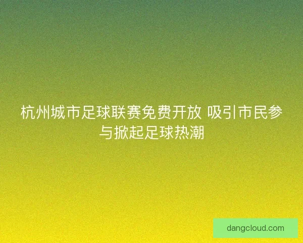 杭州城市足球联赛免费开放 吸引市民参与掀起足球热潮 杭州城市足球联赛免费开放 吸引市民参与掀起足球热潮