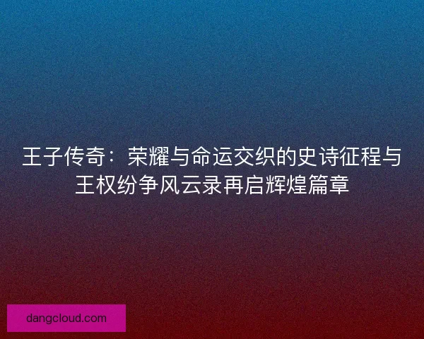 王子传奇：荣耀与命运交织的史诗征程与王权纷争风云录再启辉煌篇章