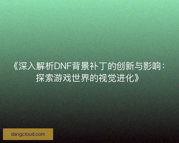 《深入解析DNF背景补丁的创新与影响:探索游戏世界的视觉进化》 《深入解析DNF背景补丁的创新与影响:探索游戏世界的视觉进化》