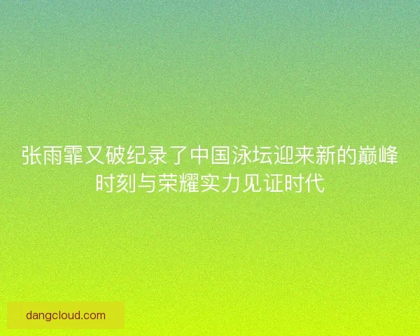 张雨霏又破纪录了中国泳坛迎来新的巅峰时刻与荣耀实力见证时代