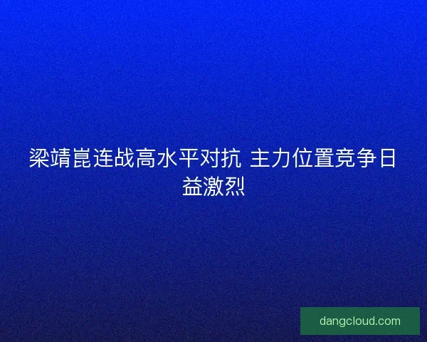 梁靖崑连战高水平对抗 主力位置竞争日益激烈