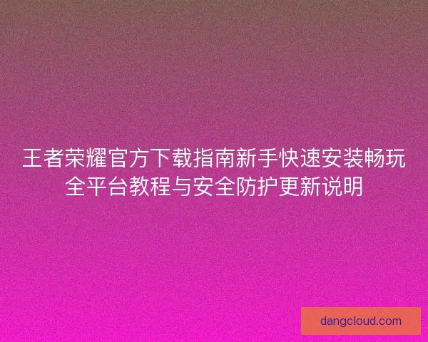 王者荣耀官方下载指南新手快速安装畅玩全平台教程与安全防护更新说明