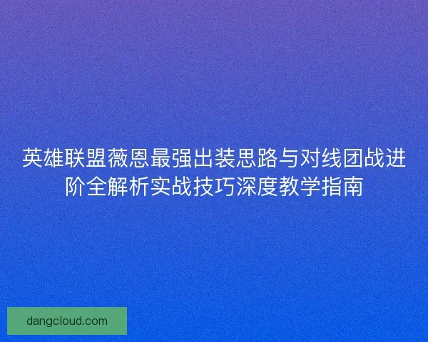 英雄联盟薇恩最强出装思路与对线团战进阶全解析实战技巧深度教学指南