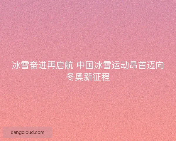 冰雪奋进再启航 中国冰雪运动昂首迈向冬奥新征程