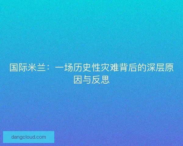 国际米兰：一场历史性灾难背后的深层原因与反思