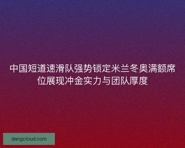 中国短道速滑队强势锁定米兰冬奥满额席位展现冲金实力与团队厚度 中国短道速滑队强势锁定米兰冬奥满额席位展现冲金实力与团队厚度