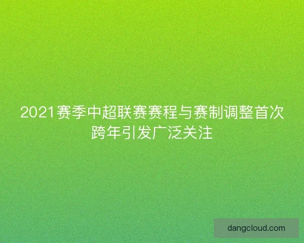 2021赛季中超联赛赛程与赛制调整首次跨年引发广泛关注